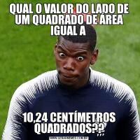 QUAL O VALOR DO LADO DE UM QUADRADO DE ÁREA IGUAL A 10,24 CENTÍMETROS QUADRADOS??