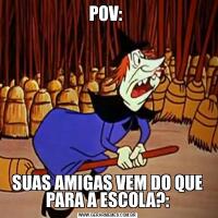 POV: SUAS AMIGAS VEM DO QUE PARA A ESCOLA?: