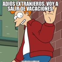 ADIÓS EXTRANJEROS. VOY A SALIR DE VACACIONES.