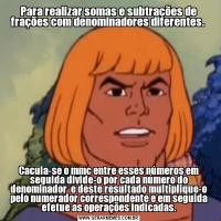 Para realizar somas e subtrações de frações com denominadores diferentes. Cacula-se o mmc entre esses números em seguida divide-o por cada número do denominador  e deste resultado multiplique-o pelo numerador correspondente e em seguida efetue as operações indicadas.