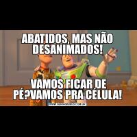 ABATIDOS, MAS NÃO DESANIMADOS! VAMOS FICAR DE PÉ?VAMOS PRA CÉLULA!