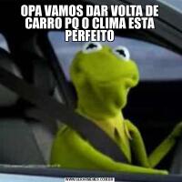 OPA VAMOS DAR VOLTA DE CARRO PQ O CLIMA ESTA PERFEITO
