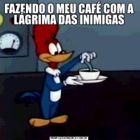 FAZENDO O MEU CAFÉ COM A LÁGRIMA DAS INIMIGAS