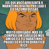 EIS QUE VOCÊ APRESENTA O MARKETING DIGITAL PRO LEAD E ELE FAZ UMA DESSASMUITO OBRIGADO, MAS EU COMPREI UM CURSO DO MEU AMIGO ELE FEZ BARATINHO PAGUEI SÓ R$9,90 BORA FICA RICO.