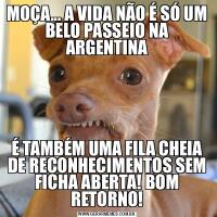MOÇA... A VIDA NÃO É SÓ UM BELO PASSEIO NA ARGENTINAÉ TAMBÉM UMA FILA CHEIA DE RECONHECIMENTOS SEM FICHA ABERTA! BOM RETORNO!