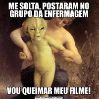 ME SOLTA, POSTARAM NO GRUPO DA ENFERMAGEMVOU QUEIMAR MEU FILME!