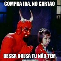 COMPRA IDA, NO CARTÃO DESSA BOLSA TU NÃO TEM.