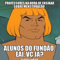 PROFESSORES NA HORA DE ENSINAR SOBRE MENSTURAÇÃO ALUNOS DO FUNDÃO: EAI, VC JA?