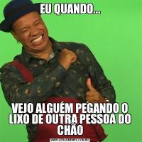 EU QUANDO...VEJO ALGUÉM PEGANDO O LIXO DE OUTRA PESSOA DO CHÃO