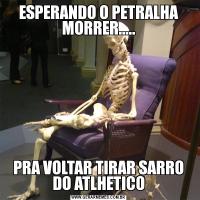 ESPERANDO O PETRALHA MORRER.....PRA VOLTAR TIRAR SARRO DO ATLHETICO