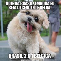 HOJE DA BRASIL! EMBORA EU SEJA DECENDENTE BELGA!BRASIL 2 X 1 BÉLGICA 