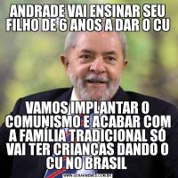 ANDRADE VAI ENSINAR SEU FILHO DE 6 ANOS A DAR O CU VAMOS IMPLANTAR O COMUNISMO E ACABAR COM A FAMÍLIA TRADICIONAL SÓ VAI TER CRIANÇAS DANDO O CU NO BRASIL 