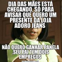 DIA DAS MÃES ESTÁ CHEGANDO, SÓ PARA AVISAR QUE QUERO UM PRESENTE DA LOJA ADORO JEANS NÃO QUERO GANHAR PANELA ,SEU PAI TEM DOIS EMPREGOS 