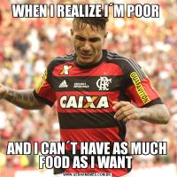 WHEN I REALIZE I´M POOR AND I CAN´T HAVE AS MUCH FOOD AS I WANT 