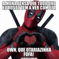 A MONA PENSA QUE TUDO QUE EU POSTO TEM A VER COM ELAOWN, QUE OTARIAZINHA FOFA! 