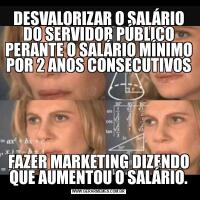 DESVALORIZAR O SALÁRIO DO SERVIDOR PÚBLICO PERANTE O SALÁRIO MÍNIMO POR 2 ANOS CONSECUTIVOSFAZER MARKETING DIZENDO QUE AUMENTOU O SALÁRIO.