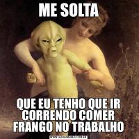 ME SOLTAQUE EU TENHO QUE IR CORRENDO COMER FRANGO NO TRABALHO