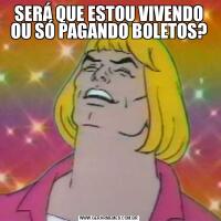 SERÁ QUE ESTOU VIVENDO OU SÓ PAGANDO BOLETOS?