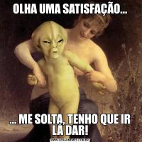 OLHA UMA SATISFAÇÃO...... ME SOLTA, TENHO QUE IR LÁ DAR!