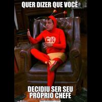 QUER DIZER QUE VOCÊ DECIDIU SER SEU PRÓPRIO CHEFE
