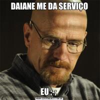 DAIANE ME DA SERVIÇOEU ;-; 