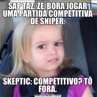 SAP TAZ: ZÉ, BORA JOGAR UMA PARTIDA COMPETITIVA DE SNIPER.SKEPTIC: COMPETITIVO? TÔ FORA.