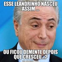 ESSE LEANDRINHO NASCEU ASSIM ...OU FICOU DEMENTE DEPOIS QUE CRESCEU...?