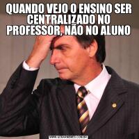 QUANDO VEJO O ENSINO SER CENTRALIZADO NO PROFESSOR, NÃO NO ALUNO