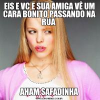 EIS E VC E SUA AMIGA VÊ UM CARA BONITO PASSANDO NA RUA AHAM SAFADINHA