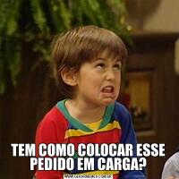 TEM COMO COLOCAR ESSE PEDIDO EM CARGA?