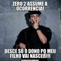 ZERO 2 ASSUME A OCORRENCIA!DESCE SÓ O DONO PQ MEU FILHO VAI NASCER!!!