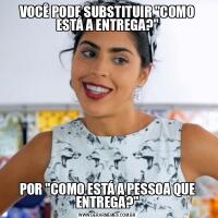 VOCÊ PODE SUBSTITUIR &QUOT;COMO ESTÁ A ENTREGA?&QUOT;POR &QUOT;COMO ESTÁ A PESSOA QUE ENTREGA?&QUOT;