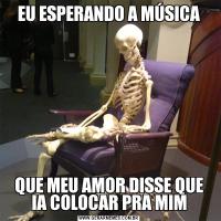 EU ESPERANDO A MÚSICAQUE MEU AMOR DISSE QUE IA COLOCAR PRA MIM