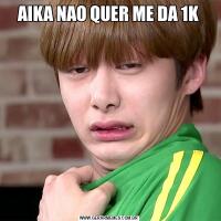 AIKA NAO QUER ME DA 1K