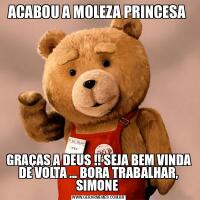 ACABOU A MOLEZA PRINCESA GRAÇAS A DEUS !! SEJA BEM VINDA DE VOLTA ... BORA TRABALHAR, SIMONE 