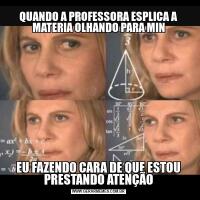 QUANDO A PROFESSORA ESPLICA A MATERIA OLHANDO PARA MINEU FAZENDO CARA DE QUE ESTOU PRESTANDO ATENÇÃO