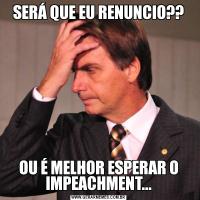 SERÁ QUE EU RENUNCIO??OU É MELHOR ESPERAR O IMPEACHMENT...