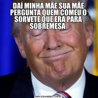 DAÍ MINHA MÃE SUA MÃE PERGUNTA QUEM COMEU O SORVETE QUE ERA PARA SOBREMESA 