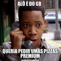 ALÔ É DO GB QUERIA PEDIR UMAS PIZZAS PREMIUM