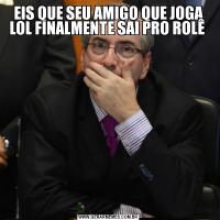 EIS QUE SEU AMIGO QUE JOGA LOL FINALMENTE SAI PRO ROLÊ 