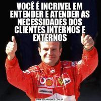 VOCÊ É INCRIVEL EM ENTENDER E ATENDER AS NECESSIDADES DOS CLIENTES INTERNOS E EXTERNOS