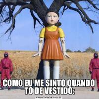 COMO EU ME SINTO QUANDO  TO DE VESTIDO: