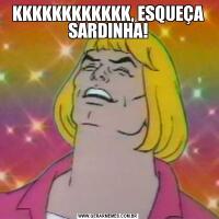 KKKKKKKKKKKK, ESQUEÇA SARDINHA!