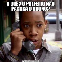 O QUÊ? O PREFEITO NÃO PAGARÁ O ABONO?