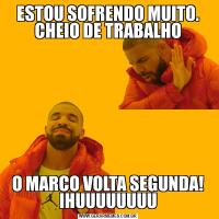 ESTOU SOFRENDO MUITO. CHEIO DE TRABALHOO MARCO VOLTA SEGUNDA! IHUUUUUUUU