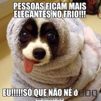PESSOAS FICAM MAIS ELEGANTES NO FRIO!!!EU!!!!!SÓ QUE NÃO NÉ 