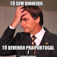 TÔ SEM DINHEIRO ,  TÔ DEVENDO PRA PORTUGAL !