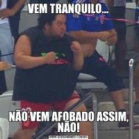VEM TRANQUILO...NÃO VEM AFOBADO ASSIM, NÃO!