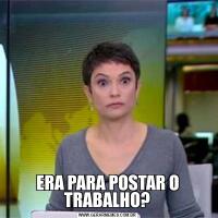 ERA PARA POSTAR O TRABALHO?