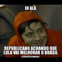 IH ALÁREPUBLICANO ACHANDO QUE LULA VAI MELHORAR O BRASIL